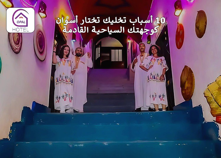 10 أسباب تخليك تختار أسوان كوجهتك السياحية القادمة